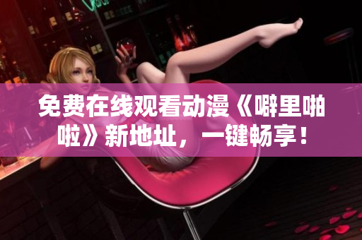 免费在线观看动漫《噼里啪啦》新地址，一键畅享！