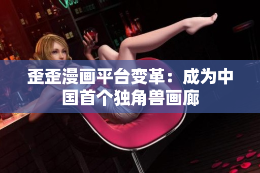 歪歪漫画平台变革：成为中国首个独角兽画廊