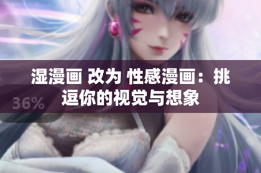 湿漫画 改为 性感漫画：挑逗你的视觉与想象