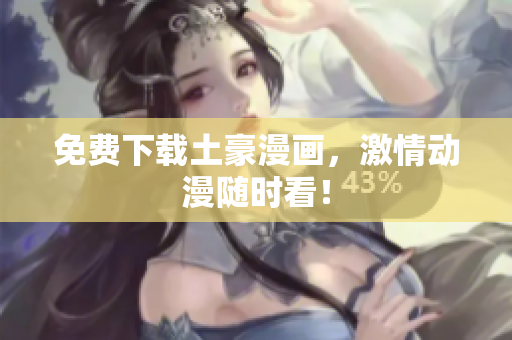 免费下载土豪漫画，激情动漫随时看！