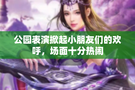 公园表演掀起小朋友们的欢呼，场面十分热闹