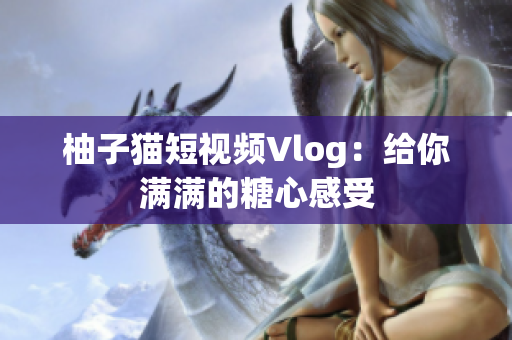 柚子猫短视频Vlog：给你满满的糖心感受