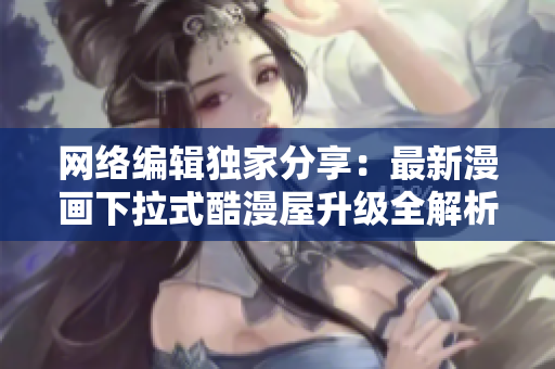 网络编辑独家分享：最新漫画下拉式酷漫屋升级全解析！