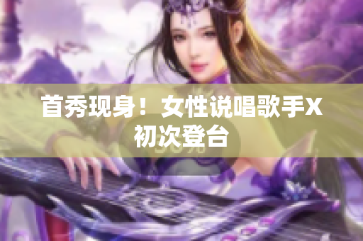 首秀现身！女性说唱歌手X初次登台