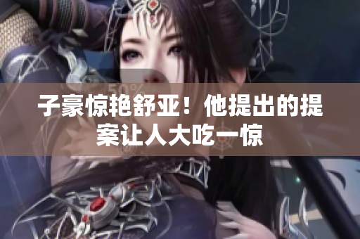 子豪惊艳舒亚！他提出的提案让人大吃一惊