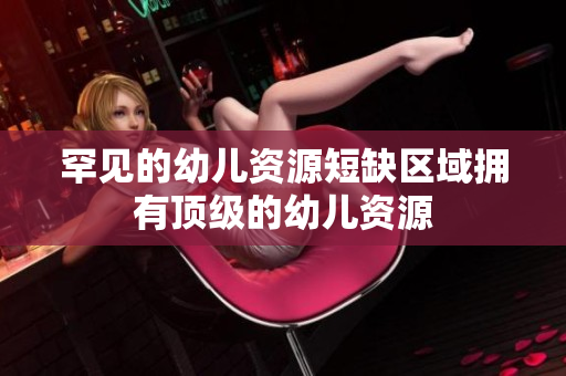 罕见的幼儿资源短缺区域拥有顶级的幼儿资源