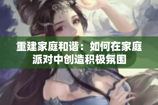 重建家庭和谐：如何在家庭派对中创造积极氛围