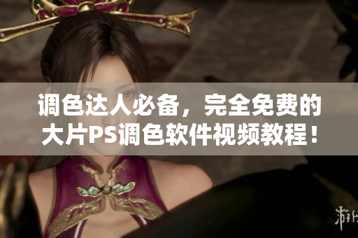 调色达人必备，完全免费的大片PS调色软件视频教程！