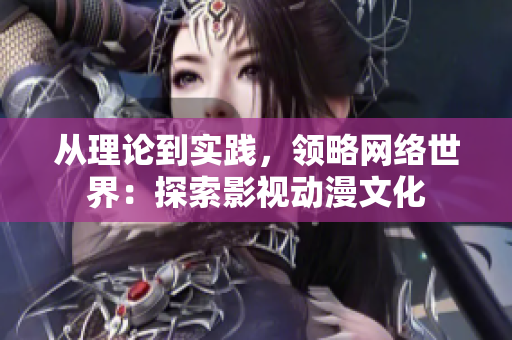 从理论到实践，领略网络世界：探索影视动漫文化