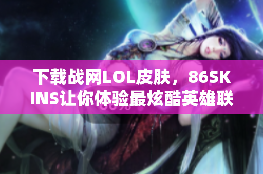 下载战网LOL皮肤，86SKINS让你体验最炫酷英雄联盟！