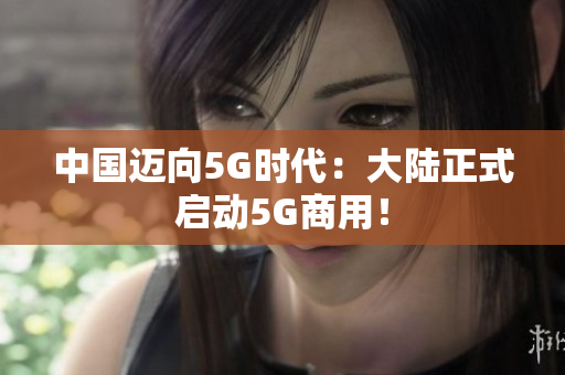 中国迈向5G时代：大陆正式启动5G商用！
