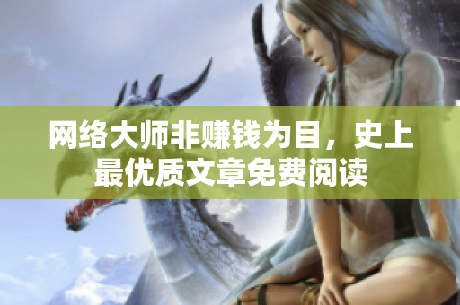 网络大师非赚钱为目，史上最优质文章免费阅读