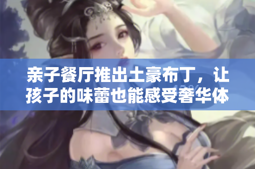 亲子餐厅推出土豪布丁，让孩子的味蕾也能感受奢华体验