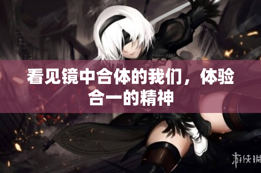 看见镜中合体的我们，体验合一的精神