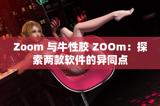 Zoom 与牛性胶 ZOOm：探索两款软件的异同点