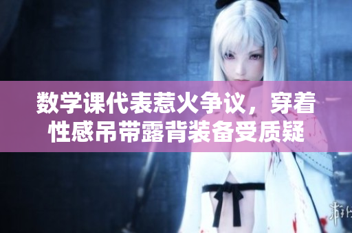 数学课代表惹火争议，穿着性感吊带露背装备受质疑