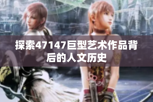 探索47147巨型艺术作品背后的人文历史