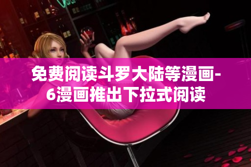 免费阅读斗罗大陆等漫画-6漫画推出下拉式阅读