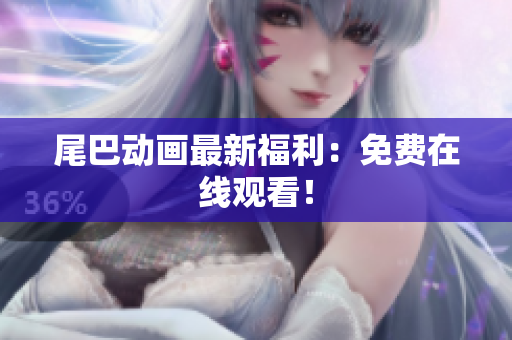 尾巴动画最新福利：免费在线观看！