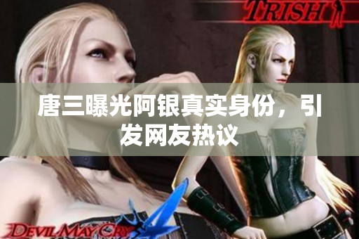 唐三曝光阿银真实身份，引发网友热议