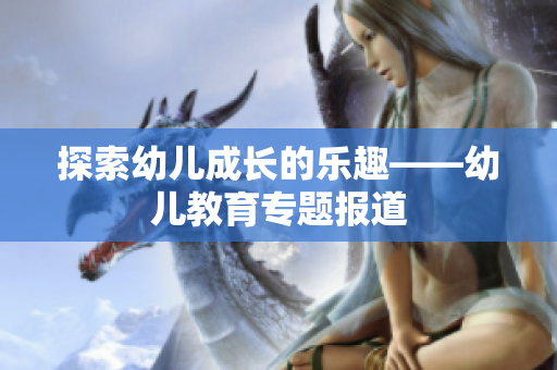 探索幼儿成长的乐趣——幼儿教育专题报道