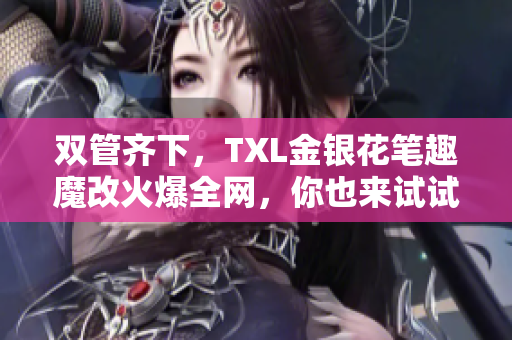 双管齐下，TXL金银花笔趣魔改火爆全网，你也来试试！