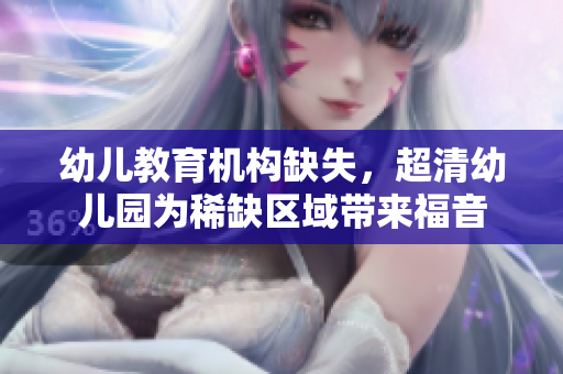 幼儿教育机构缺失，超清幼儿园为稀缺区域带来福音