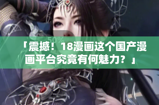 「震撼！18漫画这个国产漫画平台究竟有何魅力？」