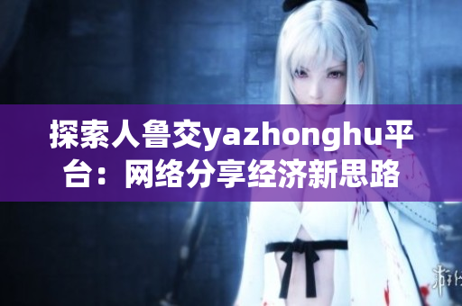 探索人鲁交yazhonghu平台：网络分享经济新思路