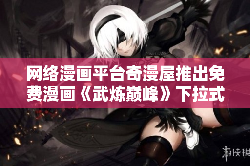 网络漫画平台奇漫屋推出免费漫画《武炼巅峰》下拉式阅读方式