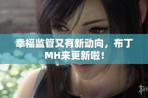 幸福监管又有新动向，布丁MH来更新啦！