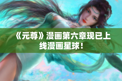 《元尊》漫画第六章现已上线漫画星球！