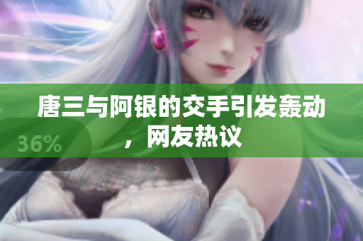 唐三与阿银的交手引发轰动，网友热议