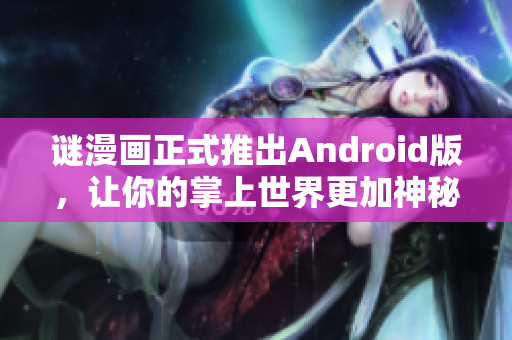 谜漫画正式推出Android版，让你的掌上世界更加神秘！
