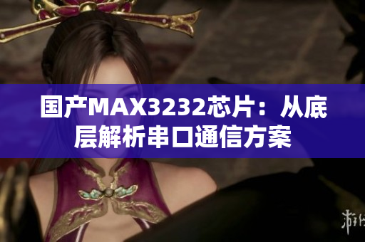 国产MAX3232芯片：从底层解析串口通信方案