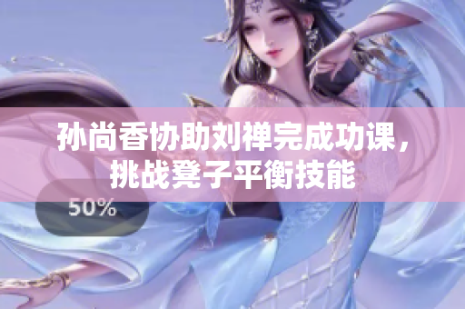 孙尚香协助刘禅完成功课，挑战凳子平衡技能
