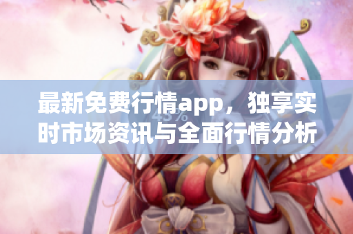 最新免费行情app，独享实时市场资讯与全面行情分析