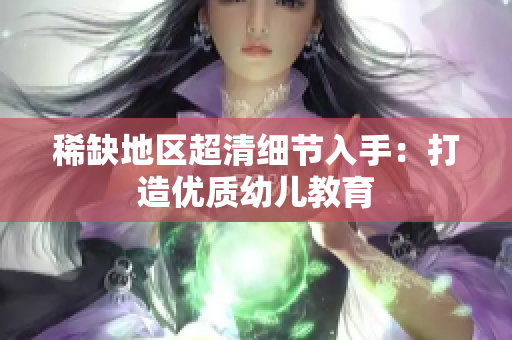 稀缺地区超清细节入手：打造优质幼儿教育