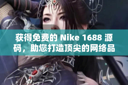 获得免费的 Nike 1688 源码，助您打造顶尖的网络品牌！