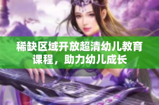 稀缺区域开放超清幼儿教育课程，助力幼儿成长