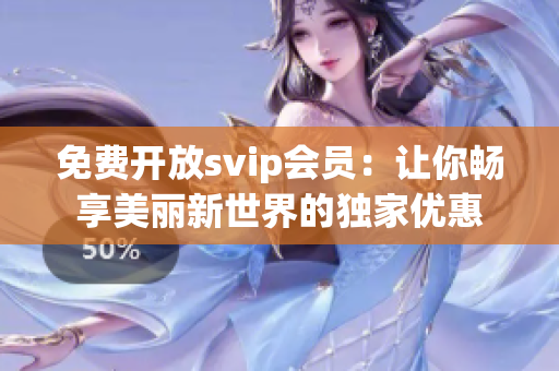 免费开放svip会员：让你畅享美丽新世界的独家优惠