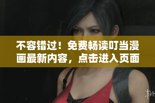 不容错过！免费畅读叮当漫画最新内容，点击进入页面入口！