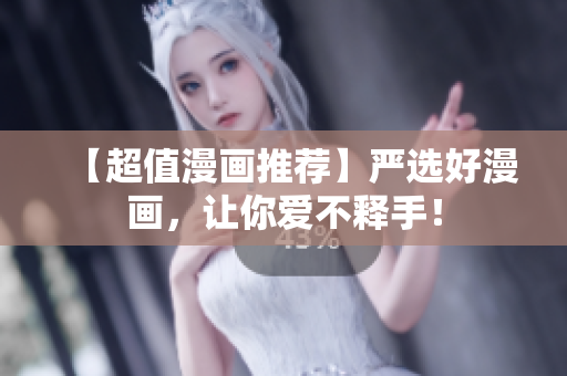 【超值漫画推荐】严选好漫画，让你爱不释手！