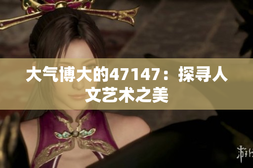 大气博大的47147：探寻人文艺术之美