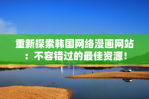 重新探索韩国网络漫画网站：不容错过的最佳资源！