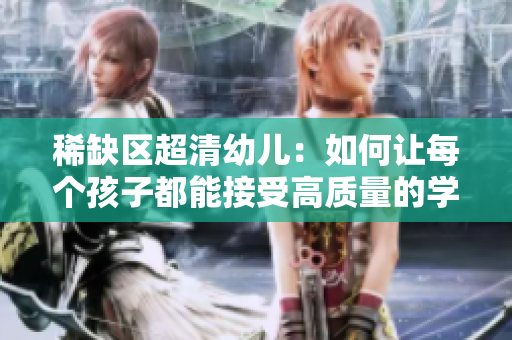 稀缺区超清幼儿：如何让每个孩子都能接受高质量的学前教育？