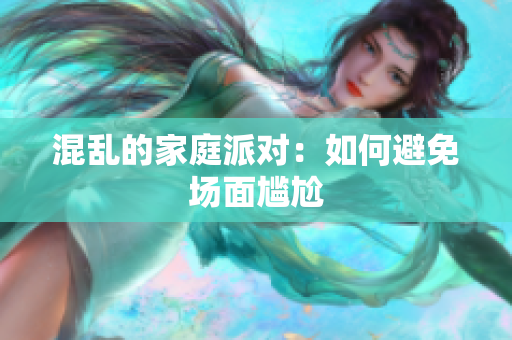 混乱的家庭派对：如何避免场面尴尬