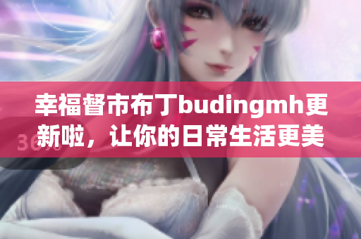 幸福督市布丁budingmh更新啦，让你的日常生活更美好！