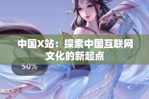 中国X站：探索中国互联网文化的新起点