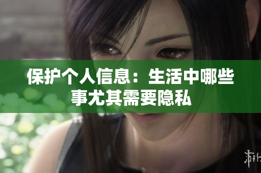 保护个人信息：生活中哪些事尤其需要隐私